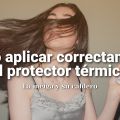 Cómo Aplicar Correctamente el Protector Térmico